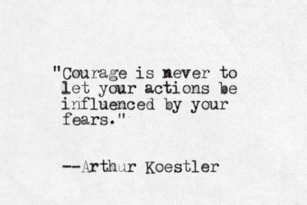 "Courage is never to let your actions be influenced by your fears." --Arthur Koestler