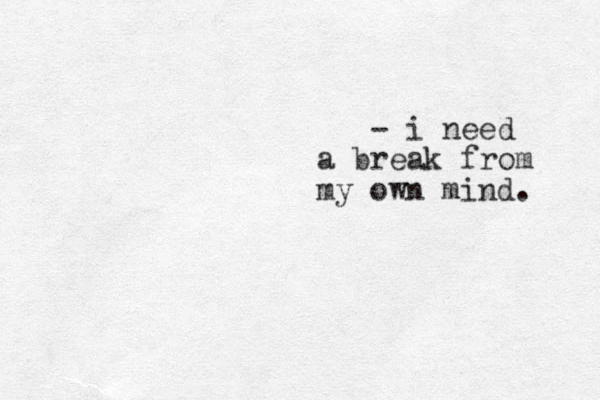 - i need a break from my own mind. 