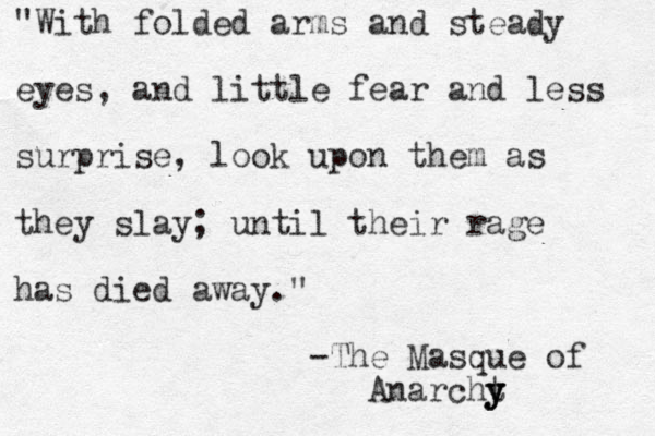 "With folded arms and steady eyes, and little fear and less surprise, look upon them as they slay; until their rage has died away." -The Masque of Anarcht y y y
