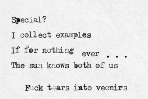 Special? I collect examples If for nothing The sun knows both of us ever . . . Fuck tears into veenirs 