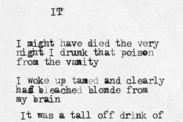 I might have died the very night I drunk that poison from the vanity I woke up tamed and clearly has bleached blonde from my brain d f It was a tall off drink of IT