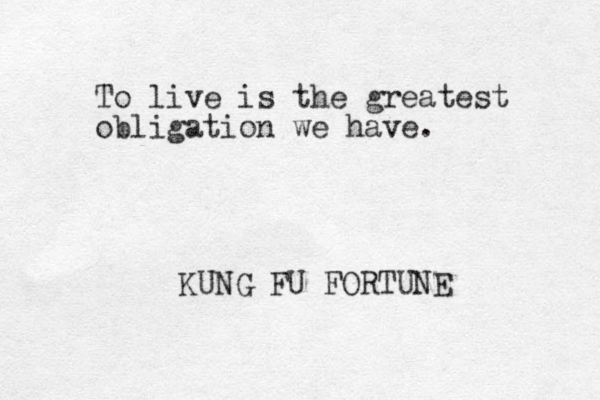 To live is the greatest obligation we have. KUNG FU FORTUNE 