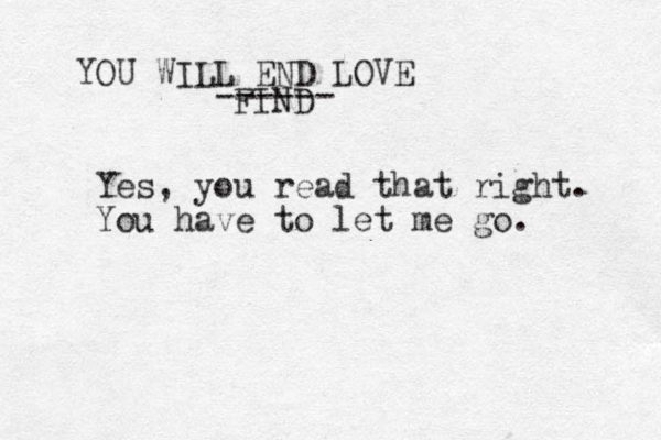 YOU WILL END LOVE FIND ------ Yes, you read that right. You have to let me go. 
