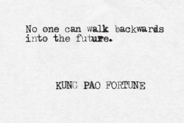 No one can walk backwards into the future. KUNG PAO FORTUNE 