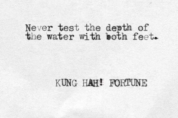 Never test the depth of the water with both feet. KUNG HAH! FORTUNE 