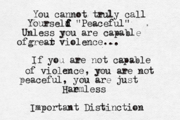 You cannot truly call Yourseld d f f f "Peaceful" Unless you are capable ofgrear t violence... If you are not capable of violence , you are not peaceful, you are just Hae rmless Important Distinction