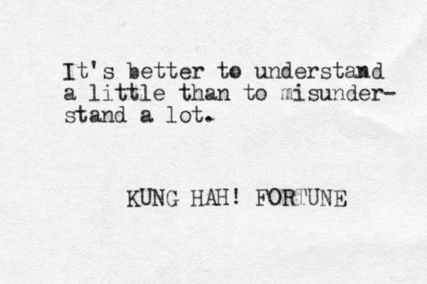 It's better to understand a little than to misunder- stand a lot. KUNG HAH! FORTUNE