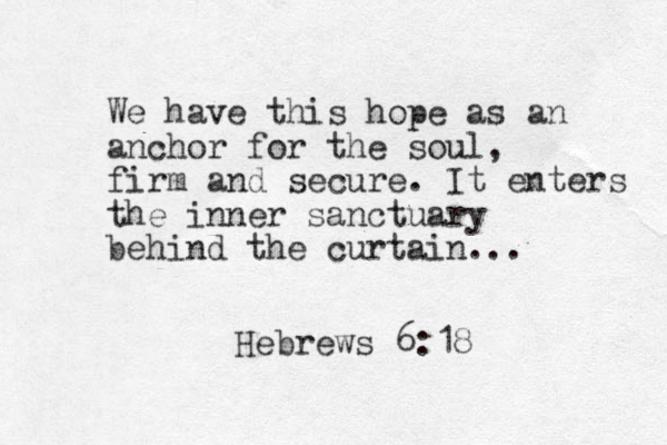 We have this hope as an anchor for the soul, firm and secure. It enters the inner sanctuary behind the curtain... Hebrews 6:18