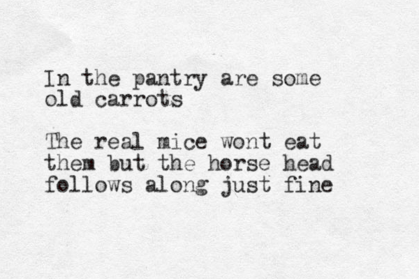 In the pantry are some old carrots The real mice wont eat them but the horse head follows along just fine 