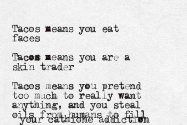 Tacos means you eat faces Tacos means you are a skin trader Tacos means you pretend too much to really want anything, and you steal oils from humans to fill your cathione addiction