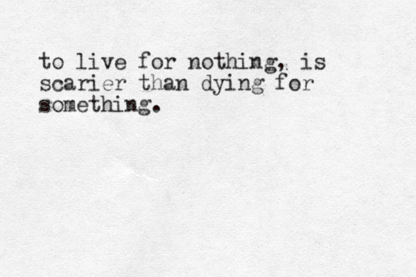 to live for nothing, is scarier than dying for something.