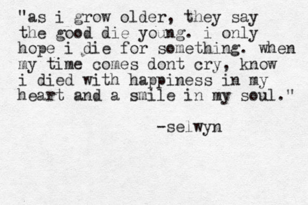 "as i grow older, they say the good die young. i only hope i die for something. when my time comes dont cry, know i died with happiness in my heart and a smile in my soul." -selwyn