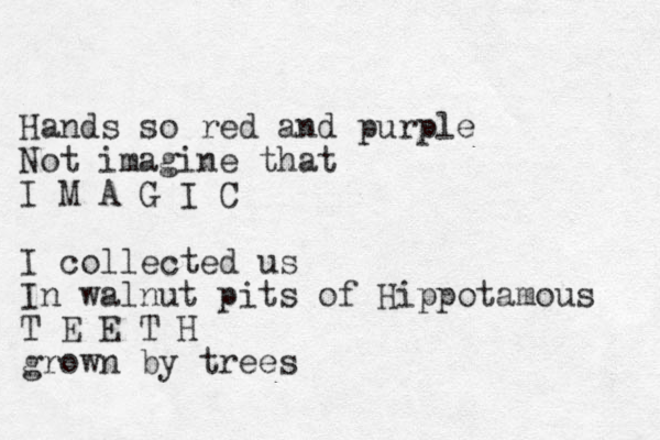Hands so red and purple Not imagine that I M A G I C I collected us In walnut pits of Hippotamous T E E T H grown by trees