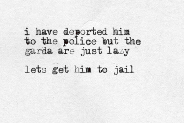i have deported him to the police but the garda are just lazy lets get him to jail