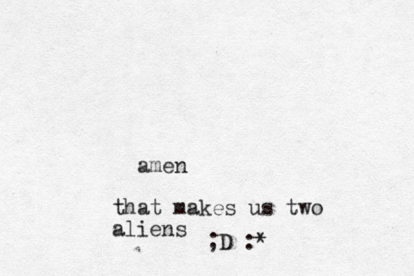 amen that makes us two aliens ;D :*