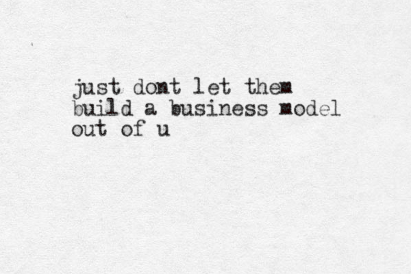 just dont let them build a business model out of u