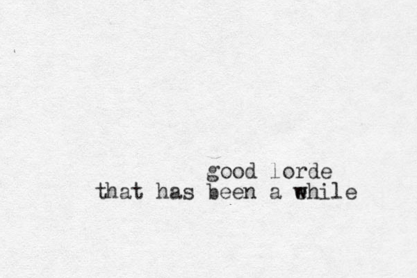 good lorde that has been a ehile w w