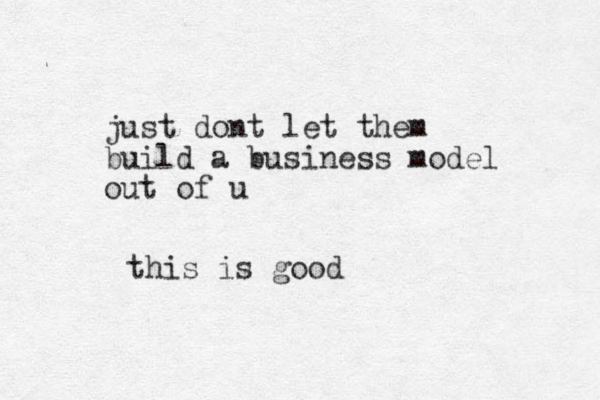 just dont let them build a business model out of u this is good