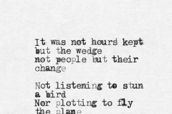 It was not hours kept but the wedge not people but their change Not listening to stun a bird Nor plotting to fly the plane