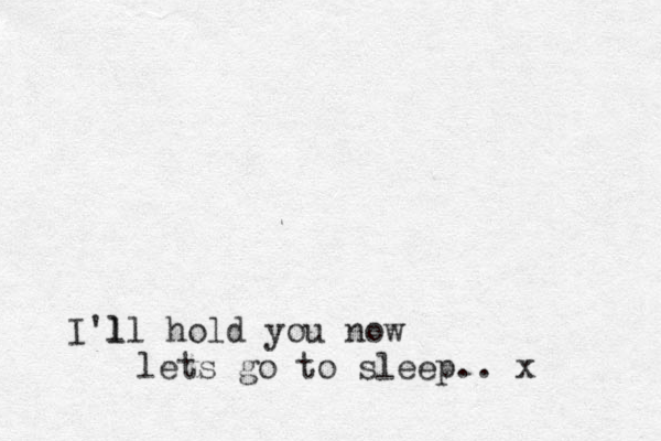 l I'll hold you now lets go to sleep.. x