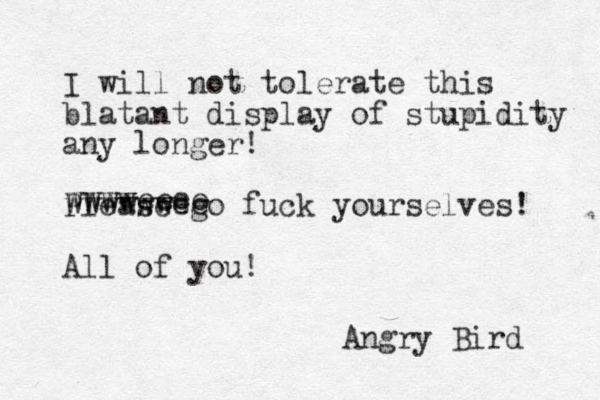 I will not tolerate this blatant display of stupidity any longer! Please go fuck yourselves! All of you! wwwweeee wwwwwwee Angry Bird 