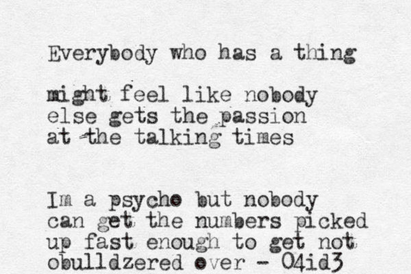 Everybody who has a thing might feel like nobody else gets the passion at the talking times Im a psycho but nobody can get the numbers picked up fast enough to get not obulldzered over - 04id3 