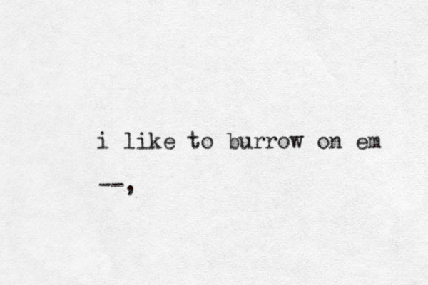 i like to burrow on em --,