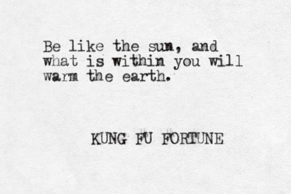 Be like the sun, and what is within you will warm the earth. KUNG FU FORTUNE