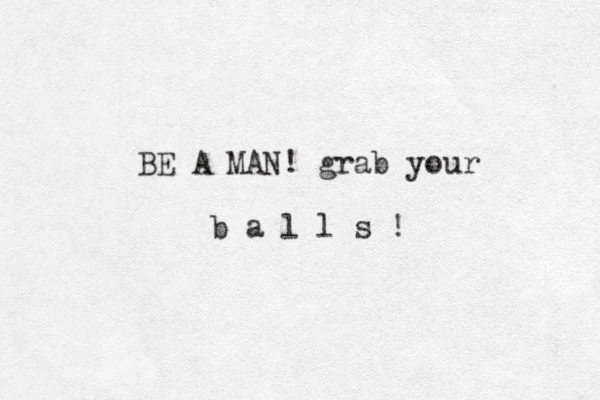 BE A MAN! grab your b a l l s ! 