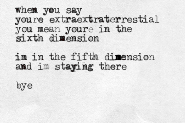 when you say youre extraextraterrestial you mean youre in the sixth dimension im in the fifth din m mension and im staying there bye