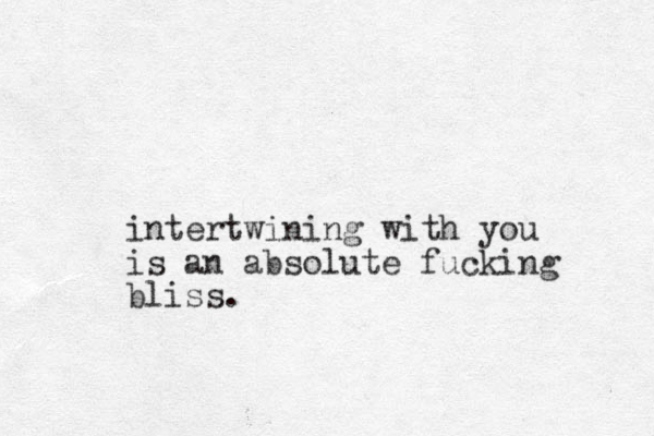 intertwining with you is an absolute fucking bliss.