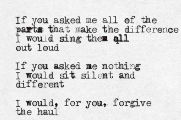 If you asked me all of the parts that make the difference I would sing them q all out loud If you asked me nothing I would sit silent and different I would, for you, forgive the haul