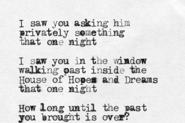 I saw you asking him privately something that one night I saw you in the window walking oast o p inside the House of Hooes and Dreams p that one night How long until the past you brought is over?