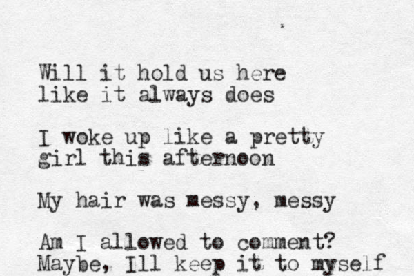 Will it hold us here like it always does I woke up like a pretty girl this afternoon My hair was messy, messy Am I allowed to comment? Maybe, Ill keep it to myself 