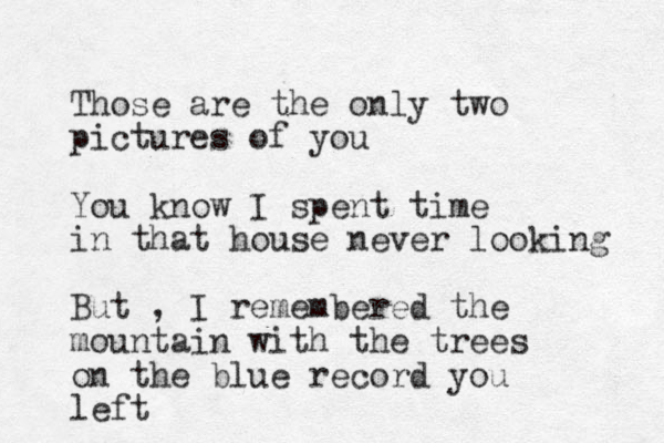 Those are the only two pictures of you You know I spent time in that house never looking But , I remembered the mountain with the trees on the blue record you left 