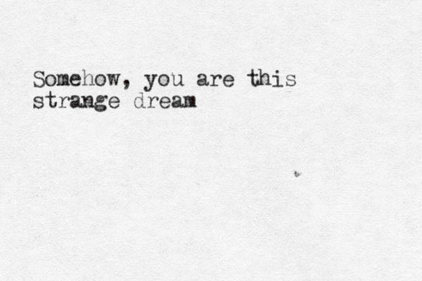 Somehow, you are this strange dream 