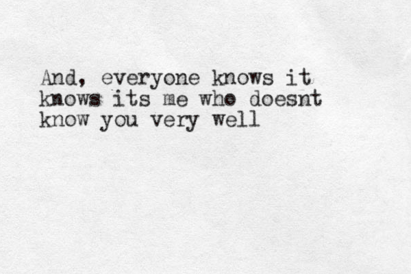 And, everyone knows it knows its me who doesnt know you very well