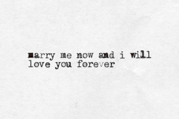 marry me now and i will love you forever