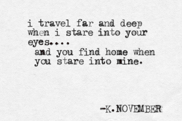 i travel far and deep when i stare into your eyes.... and you find home e when you stare into mine n . -K.NOVEMBER 