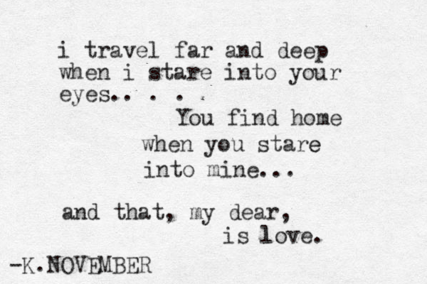 i travel far and deep when i stare into your eyes.. . . You find home when you stare e into mine... and that, my dear, is lo l ve. -K.NOVEMBER