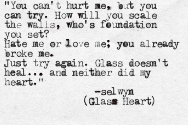 "You can't hurt me, but you can try. How will you scale the walls, who's foundation you set? Hate me or love me; you already broke me. Just try again. Glass doesn't heal... and neither did my heart." -selwyn (Glass Heart) 