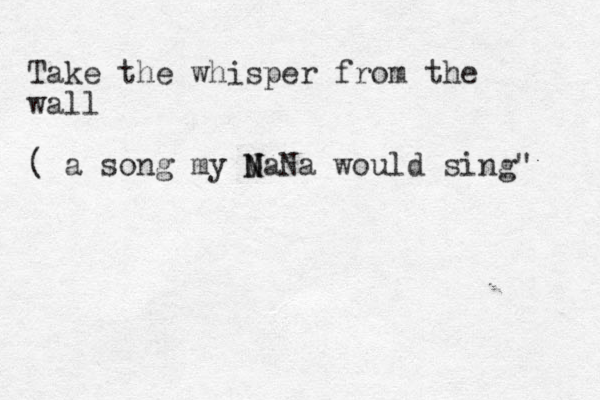 Take the whisper from the wall ( a song my M N NaNa would sing" 