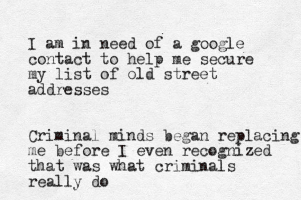 I am in need of a google contact to help me secure my list of old street addresses Criminal minds began replacing me before I even recognized that was what criminals really do