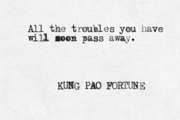 All the troubles you have will soon pass away. KUNG PAO FORTUNE 