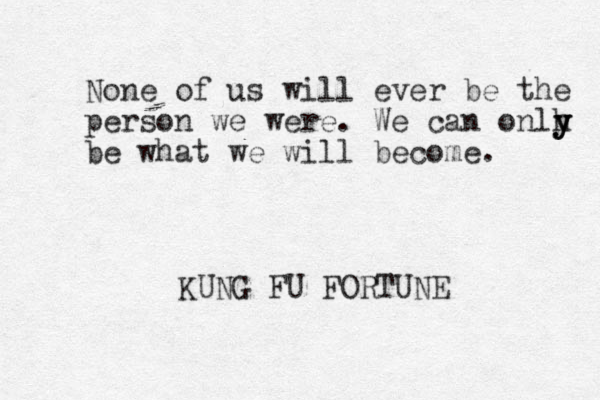 None of us will ever be the person we were. We can onlh be what we will become. y y y KUNG FU FORTUNE