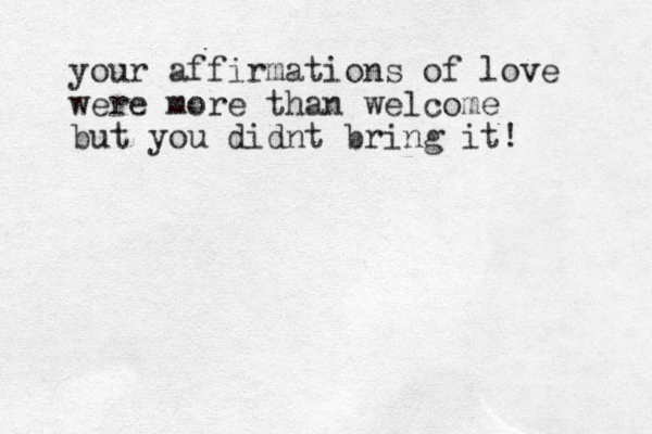 your affirmations of love were more than welcome but you didnt bring it!