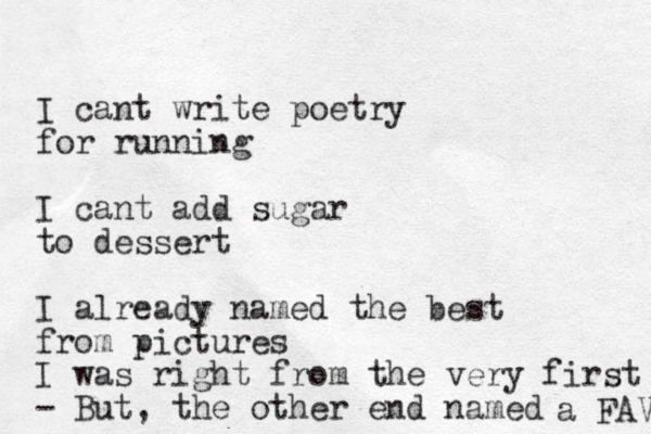 I cant write poetry for running I cant add sugar to dessert I already named the best from pictures I was right from the very first - But, the other end named a FAV 