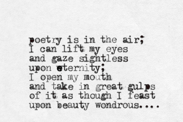 poetry is in the air; I can lift my eyes and gaze sightless upon wternity e e e ; I open my mouth and take in great gulps of it as though I feast upon beauty wondrous.... 