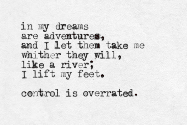 in my dreams are adventures, and I let them take me whither they will, like a river; I lift my feet. control is overrated. 