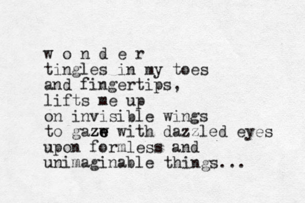 w o n d e r tingles in my toes and fingertips, lifts me up on invisible wings to gazw ze e ze with dazzled eyes upon formless and unimaginable things... 